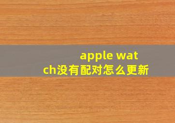 apple watch没有配对怎么更新